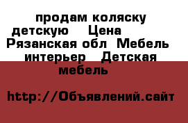 продам коляску детскую  › Цена ­ 5 500 - Рязанская обл. Мебель, интерьер » Детская мебель   